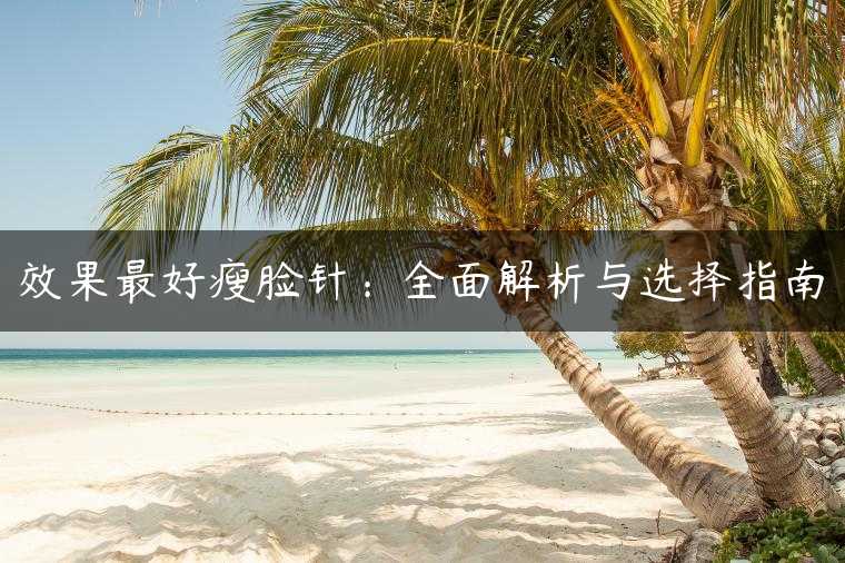 效果最好瘦脸针：全面解析与选择指南