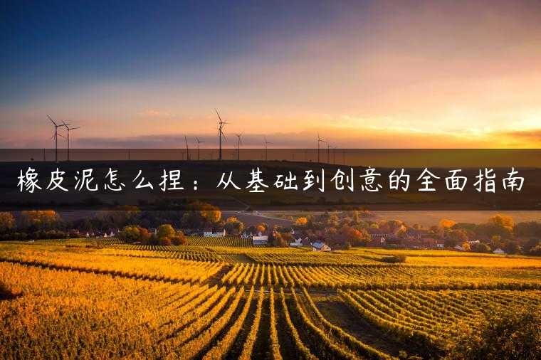 橡皮泥怎么捏：从基础到创意的全面指南