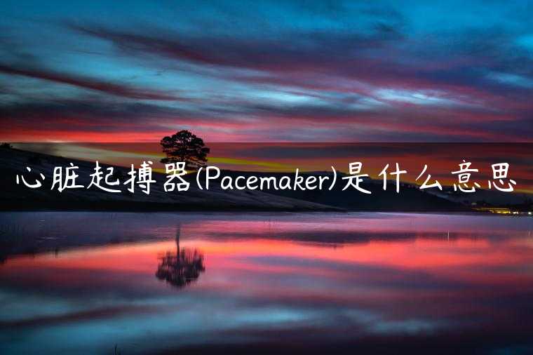 心脏起搏器(Pacemaker)是什么意思