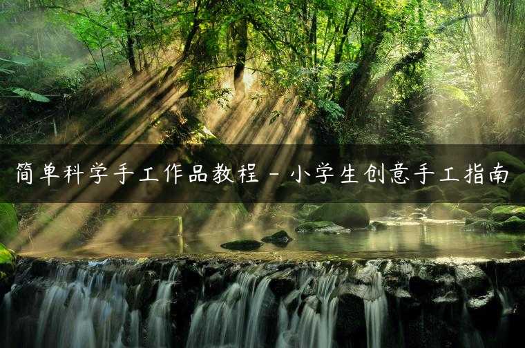 简单科学手工作品教程 – 小学生创意手工指南