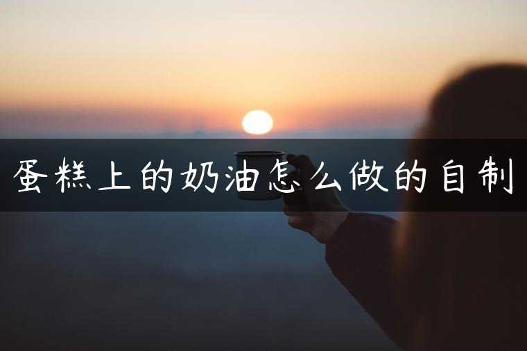 蛋糕上的奶油怎么做的自制