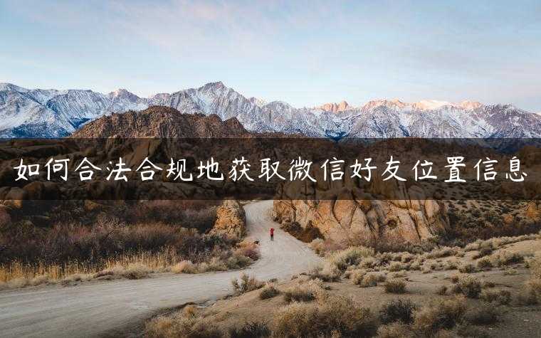 如何合法合规地获取微信好友位置信息