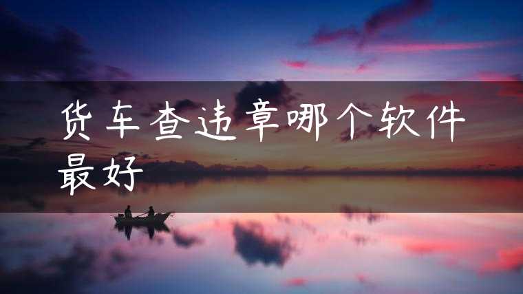 货车查违章哪个软件最好