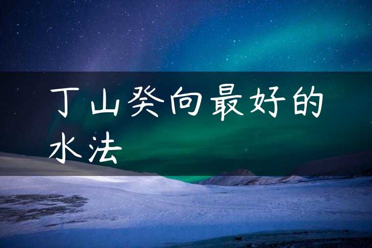丁山癸向最好的水法