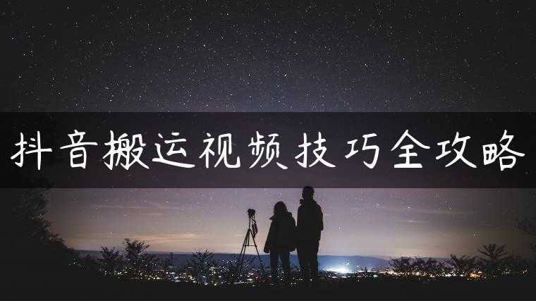 抖音搬运视频技巧全攻略