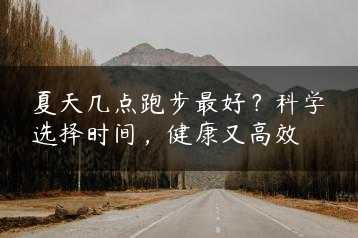 夏天几点跑步最好?科学选择时间,健康又高效缩略图 夏天几点跑步最好?科学选择时间,健康又高效缩略图