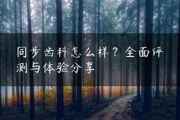 同步齿科怎么样？全面评测与体验分享缩略图