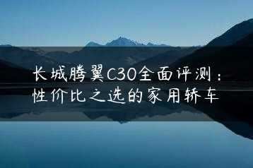 长城腾翼C30全面评测：性价比之选的家用轿车缩略图