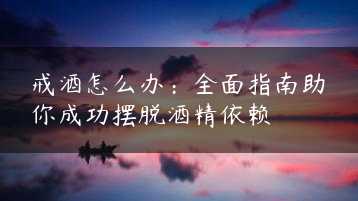 戒酒怎么办：全面指南助你成功摆脱酒精依赖缩略图