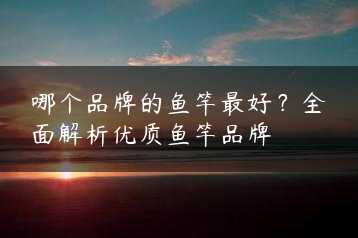 哪个品牌的鱼竿最好?全面解析优质鱼竿品牌缩略图 哪个品牌的鱼竿最好?全面解析优质鱼竿品牌缩略图