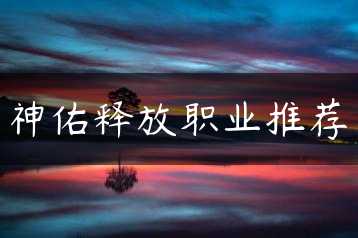 神佑释放职业推荐缩略图