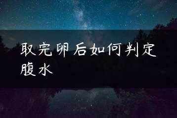 取完卵后如何判定腹水缩略图 取完卵后如何判定腹水缩略图