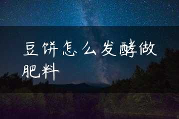 豆饼怎么发酵做肥料缩略图 豆饼怎么发酵做肥料缩略图