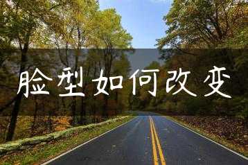 脸型如何改变缩略图 脸型如何改变缩略图