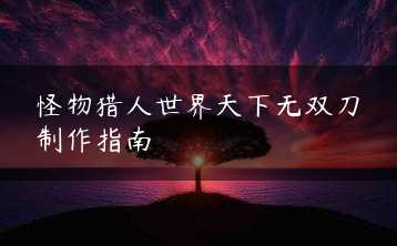 怪物猎人世界天下无双刀制作指南缩略图