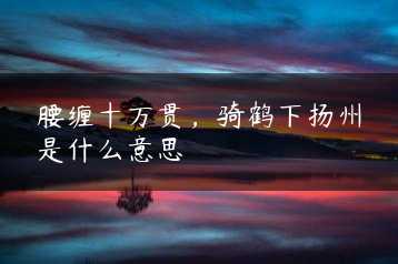 腰缠十万贯，骑鹤下扬州是什么意思缩略图
