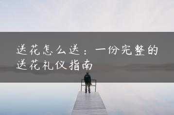 送花怎么送:一份完整的送花礼仪指南缩略图 送花怎么送:一份完整的送花礼仪指南缩略图