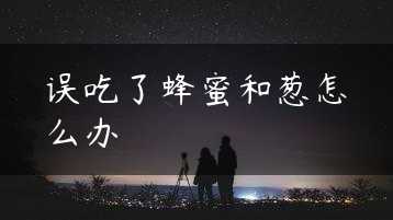 误吃了蜂蜜和葱怎么办缩略图