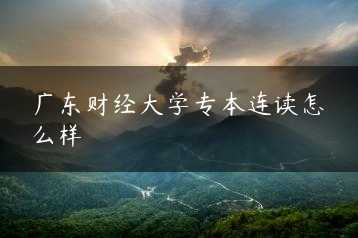 广东财经大学专本连读怎么样缩略图