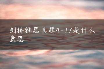 剑桥雅思真题4-17是什么意思缩略图