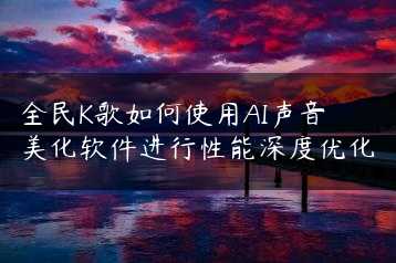 全民K歌如何使用AI声音美化软件进行性能深度优化缩略图 全民K歌如何使用AI声音美化软件进行性能深度优化缩略图