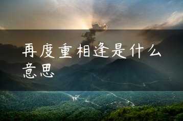 再度重相逢是什么意思缩略图 再度重相逢是什么意思缩略图