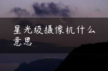 星光级摄像机什么意思缩略图 星光级摄像机什么意思缩略图
