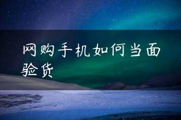 网购手机如何当面验货缩略图