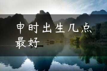 申时出生几点最好缩略图