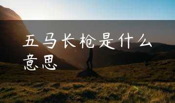五马长枪是什么意思缩略图
