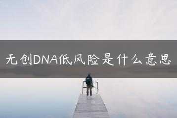 无创DNA低风险是什么意思缩略图