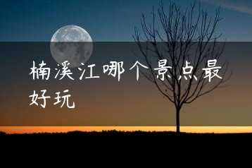 楠溪江哪个景点最好玩缩略图