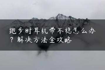 跑步时耳机带不稳怎么办？解决方法全攻略缩略图