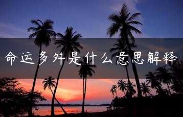 命运多舛是什么意思解释缩略图 命运多舛是什么意思解释缩略图