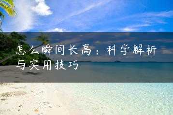 怎么瞬间长高：科学解析与实用技巧缩略图