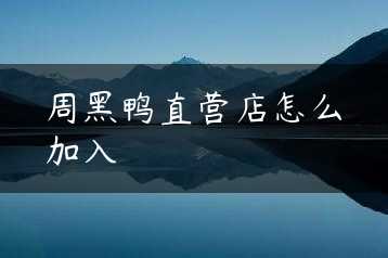 周黑鸭直营店怎么加入缩略图 周黑鸭直营店怎么加入缩略图
