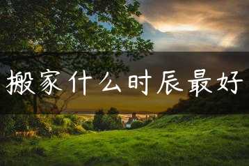 搬家什么时辰最好缩略图 搬家什么时辰最好缩略图
