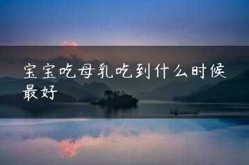 宝宝吃母乳吃到什么时候最好缩略图