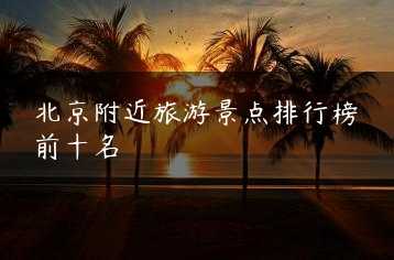 北京附近旅游景点排行榜前十名缩略图