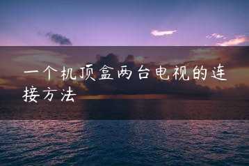 一个机顶盒两台电视的连接方法缩略图 一个机顶盒两台电视的连接方法缩略图