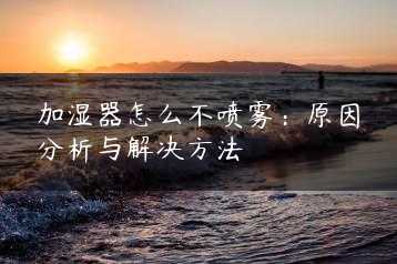 加湿器怎么不喷雾：原因分析与解决方法缩略图