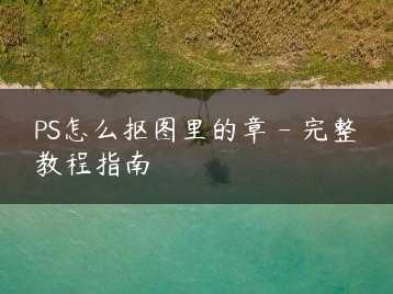 PS怎么抠图里的章 – 完整教程指南缩略图