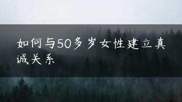 如何与50多岁女性建立真诚关系缩略图
