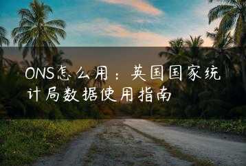 ONS怎么用:英国国家统计局数据使用指南缩略图 ONS怎么用:英国国家统计局数据使用指南缩略图