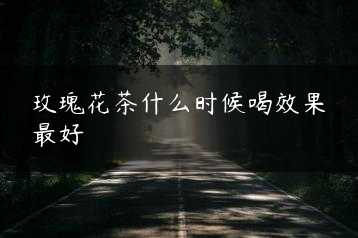 玫瑰花茶什么时候喝效果最好缩略图