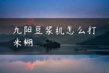 九阳豆浆机怎么打米糊缩略图