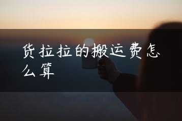 货拉拉的搬运费怎么算缩略图 货拉拉的搬运费怎么算缩略图