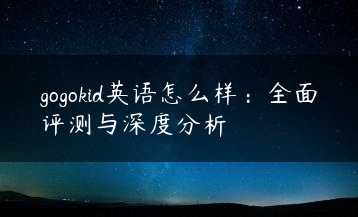 gogokid英语怎么样:全面评测与深度分析缩略图 gogokid英语怎么样:全面评测与深度分析缩略图