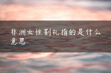 非洲女性割礼指的是什么意思缩略图 非洲女性割礼指的是什么意思缩略图