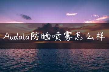 Audala防晒喷雾怎么样缩略图